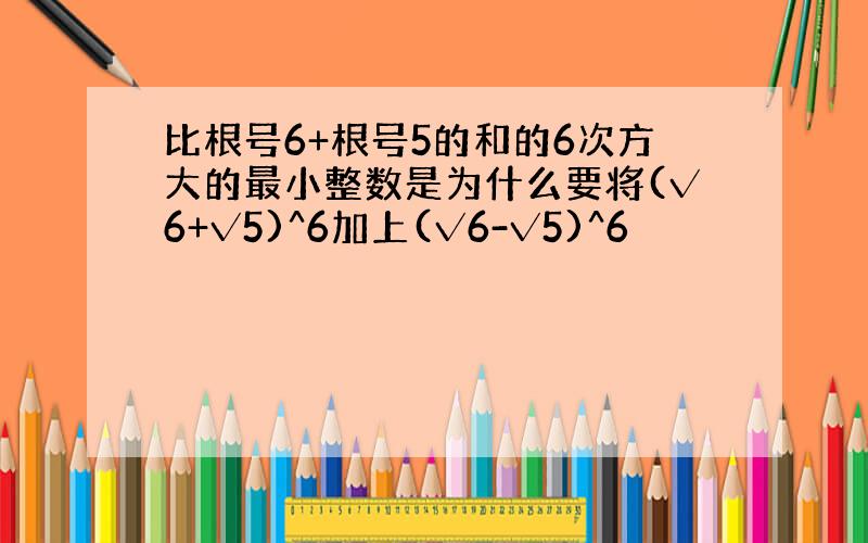 比根号6+根号5的和的6次方大的最小整数是为什么要将(√6+√5)^6加上(√6-√5)^6