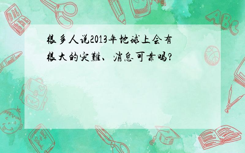 很多人说2013年地球上会有很大的灾难、消息可靠吗?