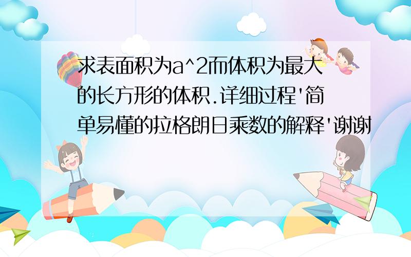 求表面积为a^2而体积为最大的长方形的体积.详细过程'简单易懂的拉格朗日乘数的解释'谢谢