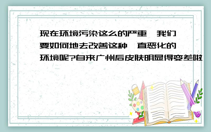 现在环境污染这么的严重,我们要如何地去改善这种一直恶化的环境呢?自来广州后皮肤明显得变差啦