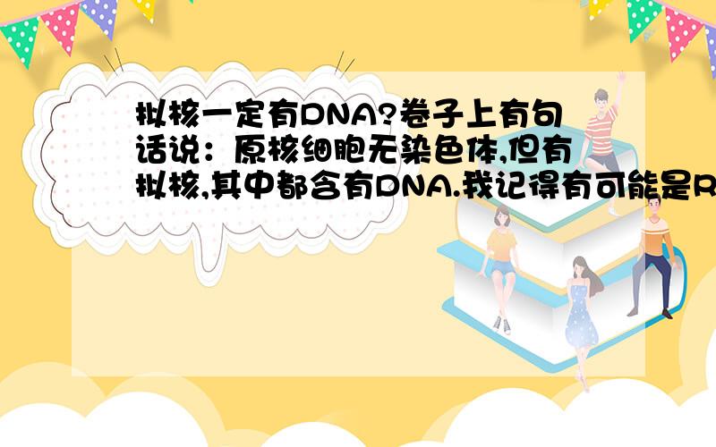 拟核一定有DNA?卷子上有句话说：原核细胞无染色体,但有拟核,其中都含有DNA.我记得有可能是RNA