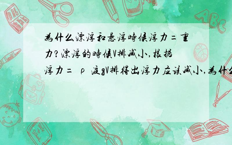 为什么漂浮和悬浮时候浮力=重力?漂浮的时候V排减小,根据浮力= ρ 液gV排得出浮力应该减小,为什么与悬浮在水中一样呢