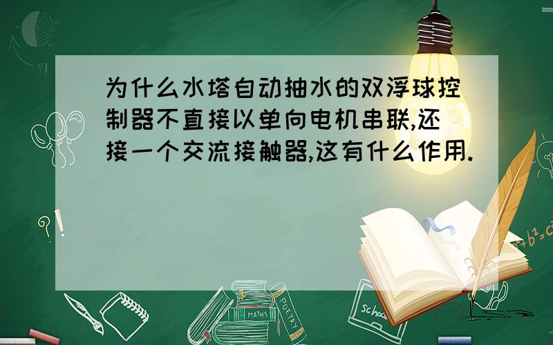 为什么水塔自动抽水的双浮球控制器不直接以单向电机串联,还接一个交流接触器,这有什么作用.