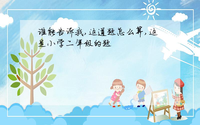 谁能告诉我,这道题怎么算,这是小学二年级的题