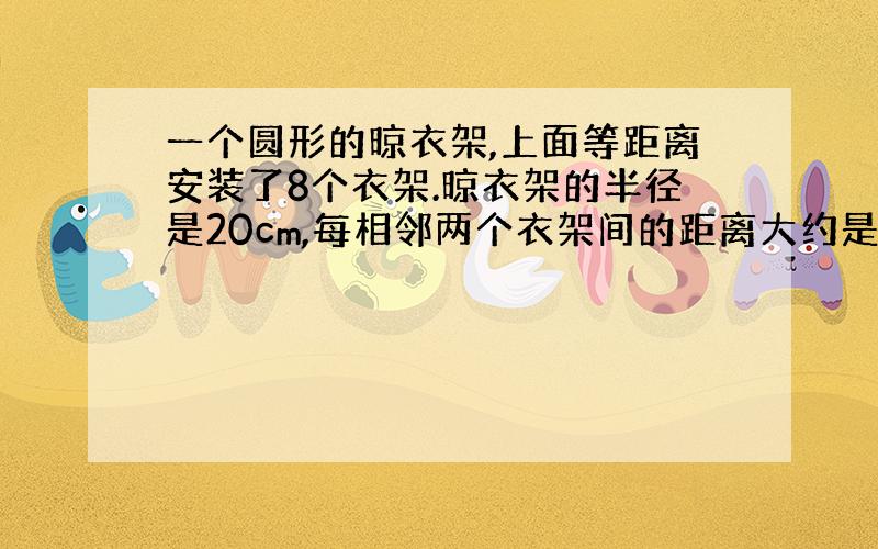 一个圆形的晾衣架,上面等距离安装了8个衣架.晾衣架的半径是20cm,每相邻两个衣架间的距离大约是多少厘米?