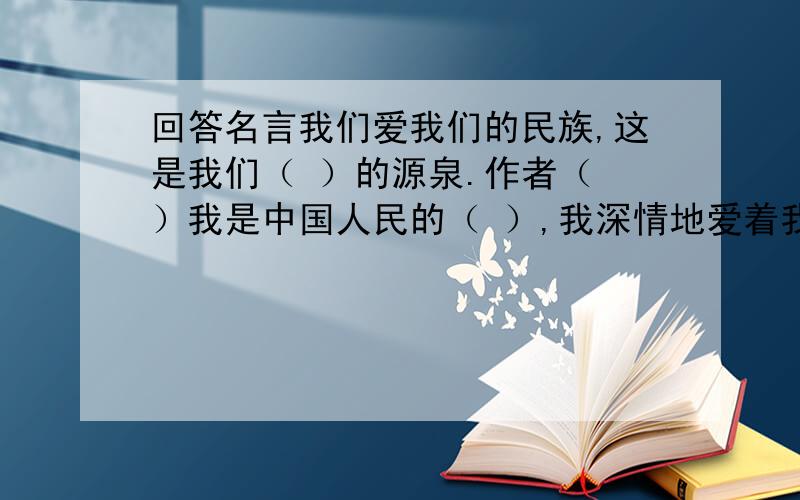 回答名言我们爱我们的民族,这是我们（ ）的源泉.作者（ ）我是中国人民的（ ）,我深情地爱着我的（ ）作者（ ）唯有（