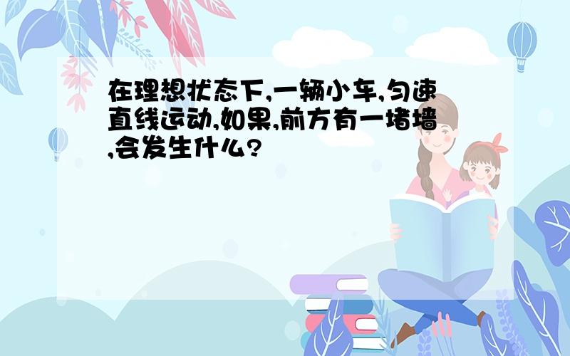 在理想状态下,一辆小车,匀速直线运动,如果,前方有一堵墙,会发生什么?