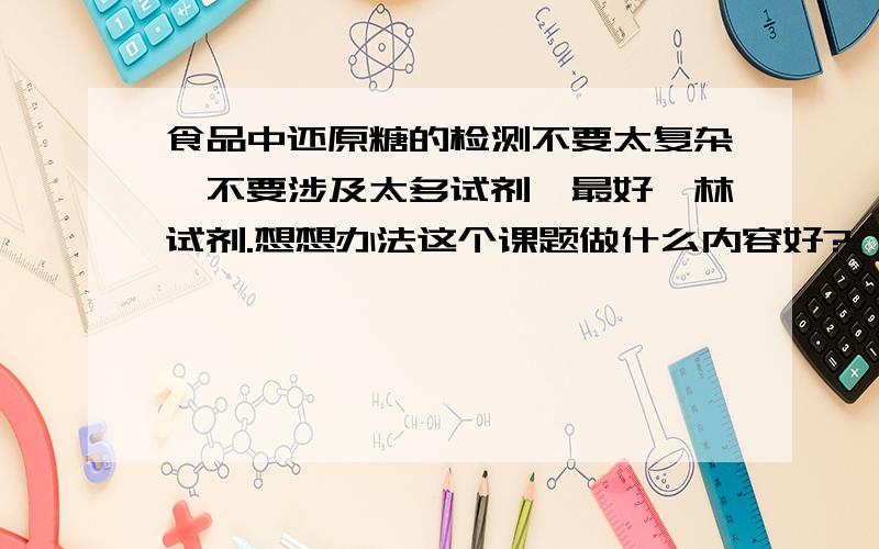 食品中还原糖的检测不要太复杂,不要涉及太多试剂,最好斐林试剂.想想办法这个课题做什么内容好?