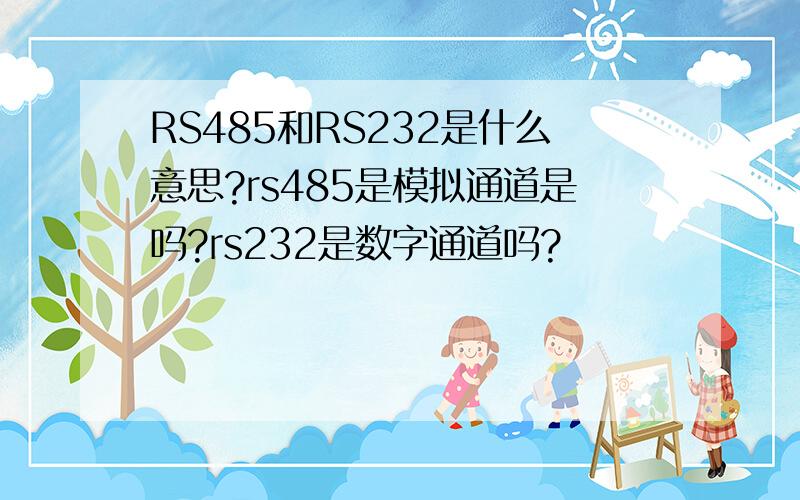 RS485和RS232是什么意思?rs485是模拟通道是吗?rs232是数字通道吗?