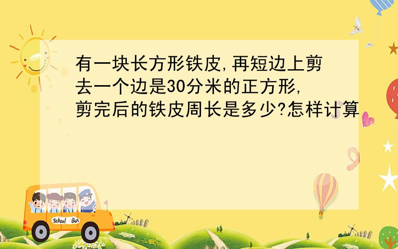 有一块长方形铁皮,再短边上剪去一个边是30分米的正方形,剪完后的铁皮周长是多少?怎样计算