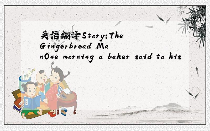 英语翻译Story:The Gingerbread ManOne morning a baker said to his