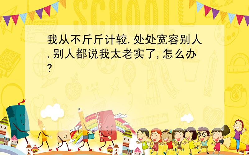 我从不斤斤计较,处处宽容别人,别人都说我太老实了,怎么办?