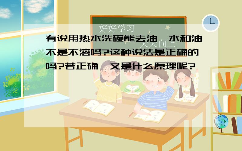 有说用热水洗碗能去油,水和油不是不溶吗?这种说法是正确的吗?若正确,又是什么原理呢?