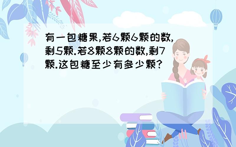 有一包糖果,若6颗6颗的数,剩5颗.若8颗8颗的数,剩7颗.这包糖至少有多少颗?