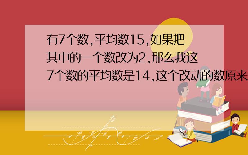 有7个数,平均数15,如果把其中的一个数改为2,那么我这7个数的平均数是14,这个改动的数原来应该是几