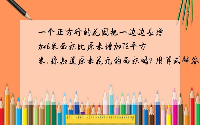 一个正方行的花园把一边边长增加6米面积比原来增加72平方米.你知道原来花元的面积吗?用算式解答.