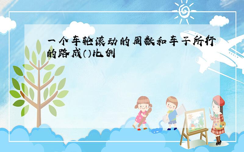 一个车轮滚动的周数和车子所行的路成（）比例