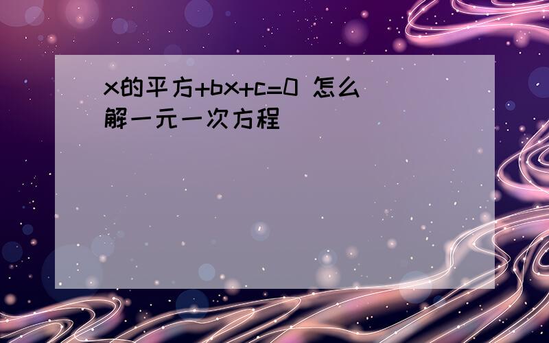 x的平方+bx+c=0 怎么解一元一次方程