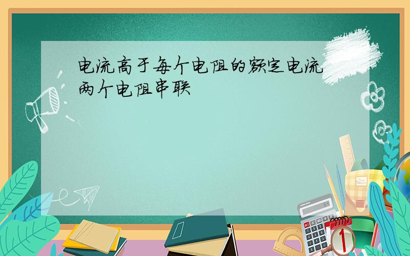 电流高于每个电阻的额定电流 两个电阻串联