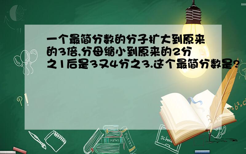 一个最简分数的分子扩大到原来的3倍,分母缩小到原来的2分之1后是3又4分之3.这个最简分数是?