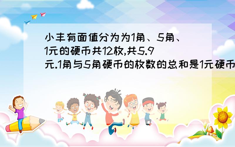 小丰有面值分为为1角、5角、1元的硬币共12枚,共5.9元.1角与5角硬币的枚数的总和是1元硬币枚数的3倍,设