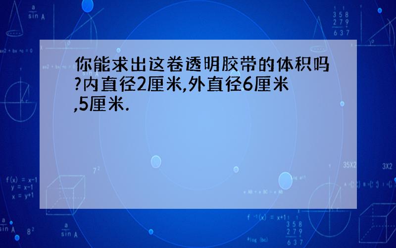 你能求出这卷透明胶带的体积吗?内直径2厘米,外直径6厘米,5厘米.