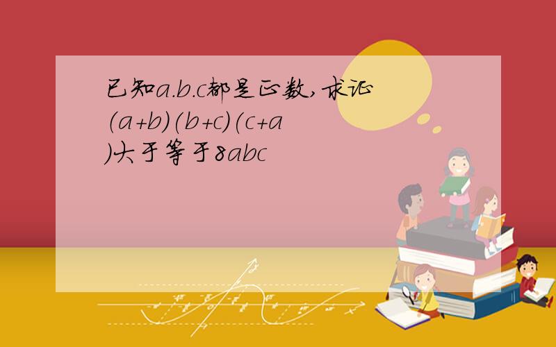 已知a.b.c都是正数,求证（a+b）(b+c)(c+a)大于等于8abc