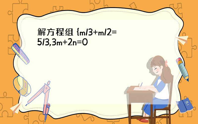 解方程组 {m/3+m/2=5/3,3m+2n=0