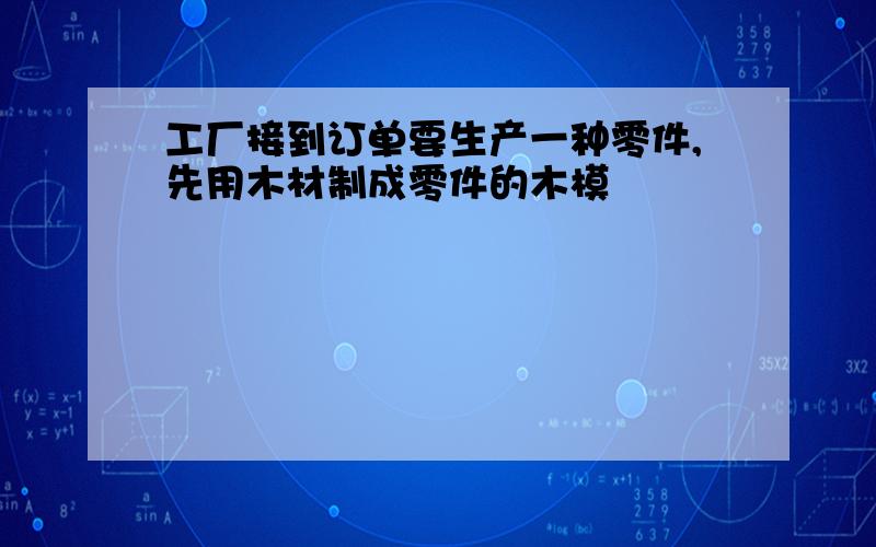 工厂接到订单要生产一种零件,先用木材制成零件的木模