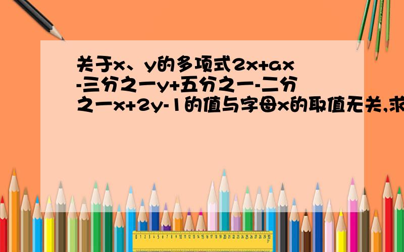 关于x、y的多项式2x+ax-三分之一y+五分之一-二分之一x+2y-1的值与字母x的取值无关,求2a-3的值