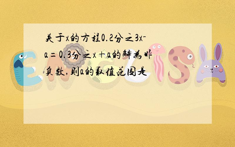 关于x的方程0.2分之3x-a=0.3分之x+a的解为非负数,则a的取值范围是