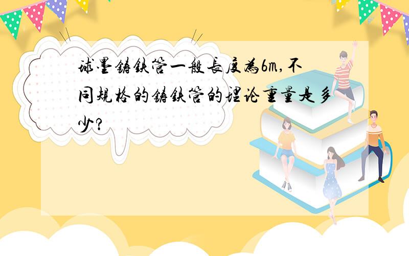 球墨铸铁管一般长度为6m,不同规格的铸铁管的理论重量是多少?