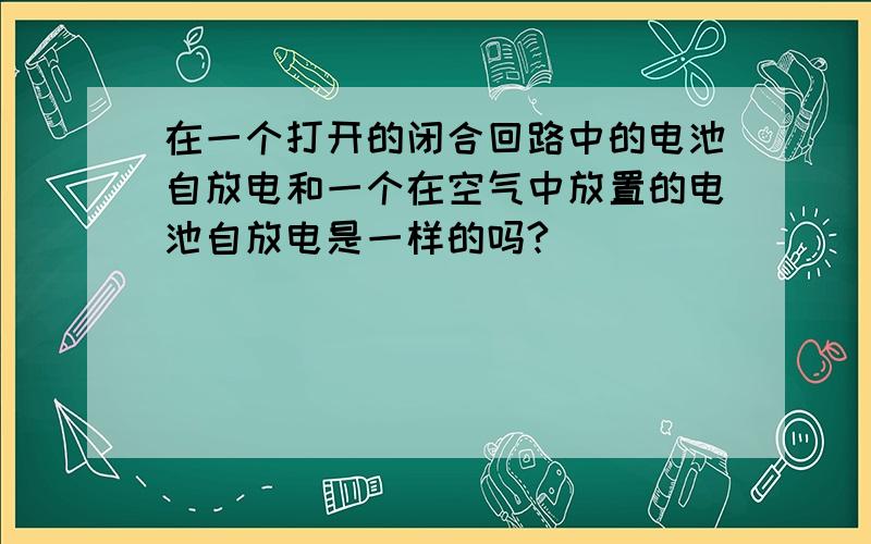 在一个打开的闭合回路中的电池自放电和一个在空气中放置的电池自放电是一样的吗?