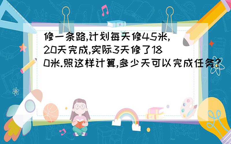 修一条路,计划每天修45米,20天完成,实际3天修了180米.照这样计算,多少天可以完成任务?（用正反比例两种方法解答