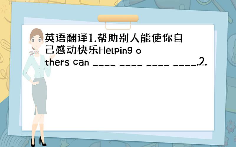 英语翻译1.帮助别人能使你自己感动快乐Helping others can ____ ____ ____ ____.2.