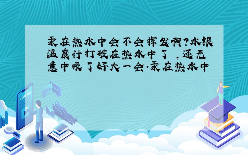 汞在热水中会不会挥发啊?水银温度计打破在热水中了 ,还无意中吸了好大一会.汞在热水中