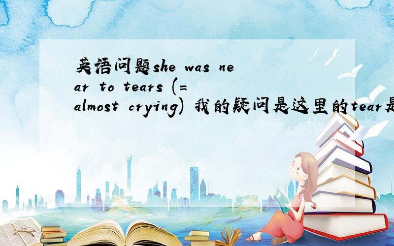 英语问题she was near to tears (=almost crying) 我的疑问是这里的tear是什么词性