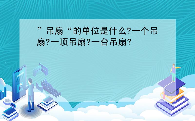 ”吊扇“的单位是什么?一个吊扇?一顶吊扇?一台吊扇?