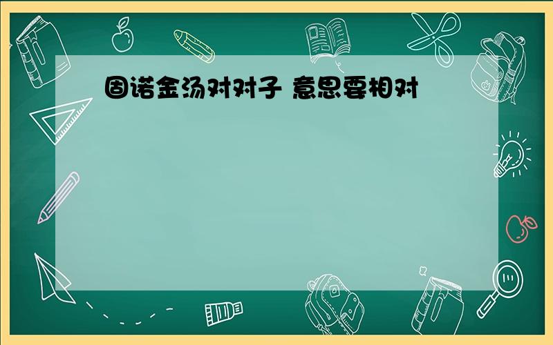 固诺金汤对对子 意思要相对