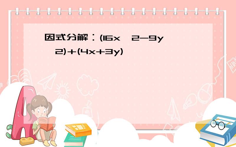 因式分解：(16x^2-9y^2)+(4x+3y)