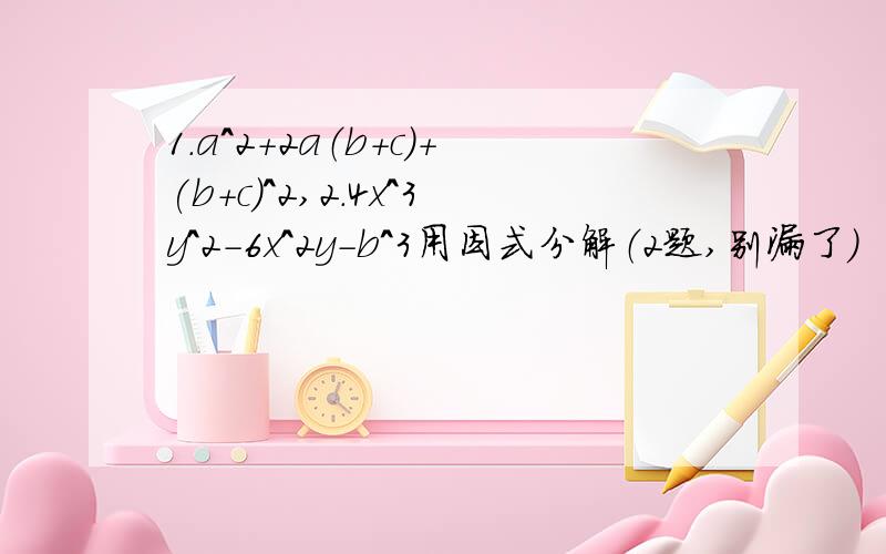 1.a^2+2a（b+c）+(b+c)^2,2.4x^3y^2-6x^2y-b^3用因式分解（2题,别漏了）