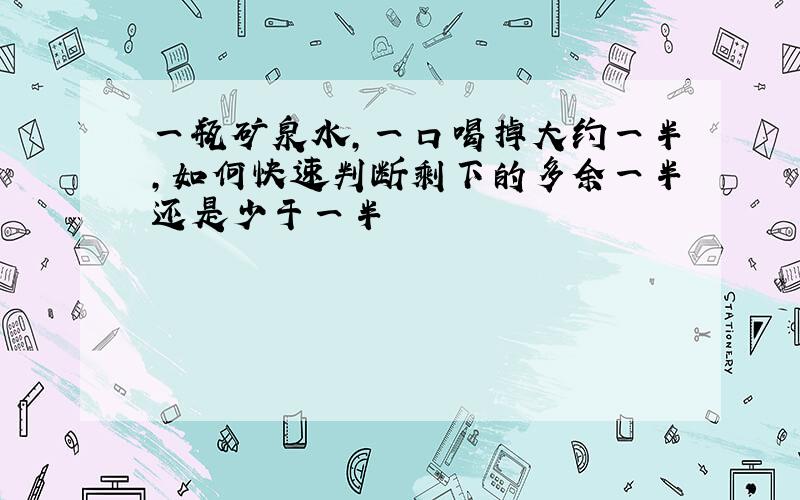 一瓶矿泉水,一口喝掉大约一半,如何快速判断剩下的多余一半还是少于一半