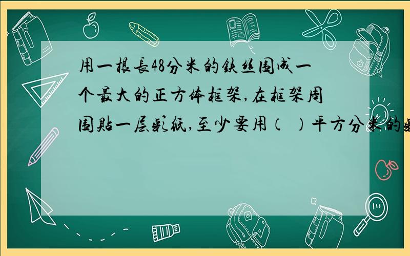 用一根长48分米的铁丝围成一个最大的正方体框架,在框架周围贴一层彩纸,至少要用（ ）平方分米的彩纸.