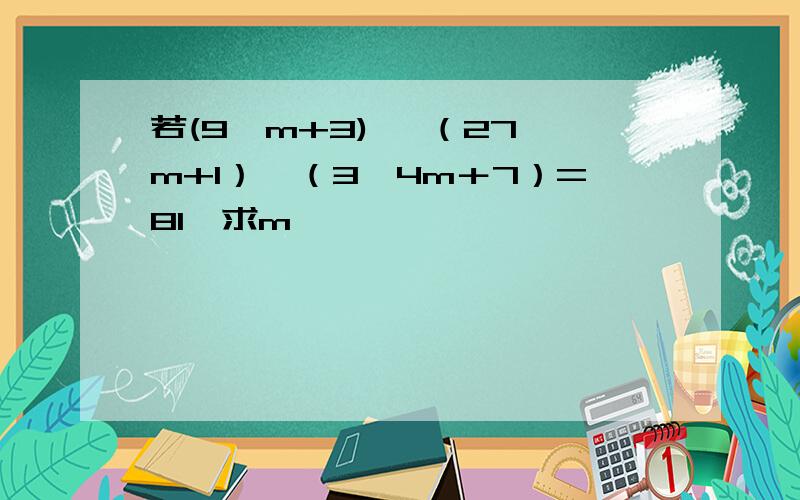 若(9^m+3) ×（27^m+1）÷（3^4m＋7）=81,求m