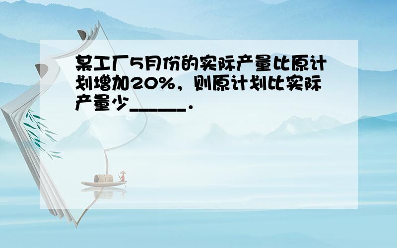 某工厂5月份的实际产量比原计划增加20%，则原计划比实际产量少______．