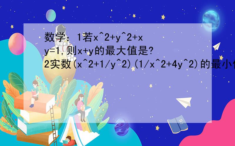 数学：1若x^2+y^2+xy=1,则x+y的最大值是?2实数(x^2+1/y^2)(1/x^2+4y^2)的最小值为?