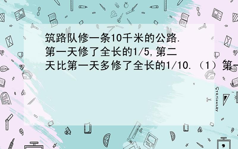 筑路队修一条10千米的公路.第一天修了全长的1/5,第二天比第一天多修了全长的1/10.（1）第一天修了多少千米?（2）