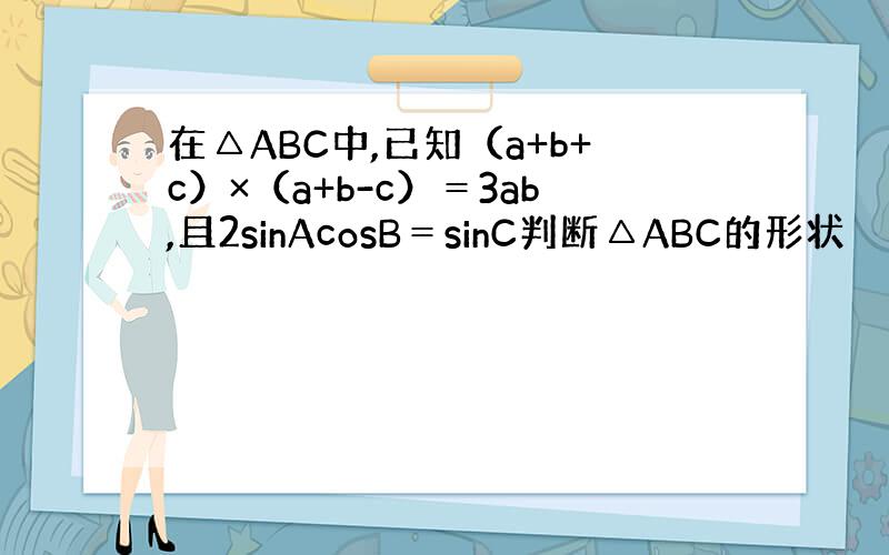 在△ABC中,已知（a+b+c）×（a+b-c）＝3ab,且2sinAcosB＝sinC判断△ABC的形状