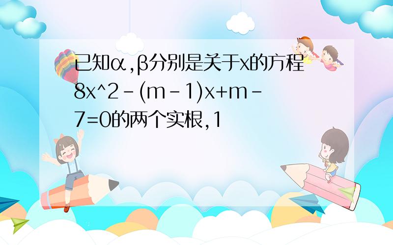 已知α,β分别是关于x的方程8x^2-(m-1)x+m-7=0的两个实根,1