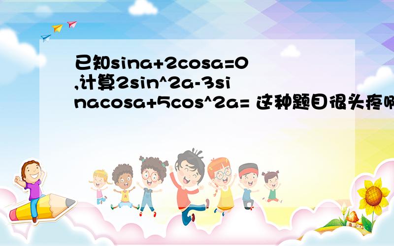 已知sina+2cosa=0,计算2sin^2a-3sinacosa+5cos^2a= 这种题目很头疼啊 有什么窍门不